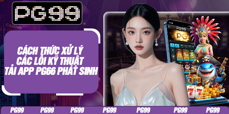 Cách thức xử lý các lỗi kỹ thuật tải app PG66 phát sinh