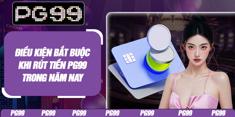 Điều kiện bắt buộc khi rút tiền PG99 trong năm nay