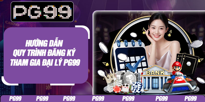 Hướng dẫn quy trình đăng ký tham gia đại lý PG99